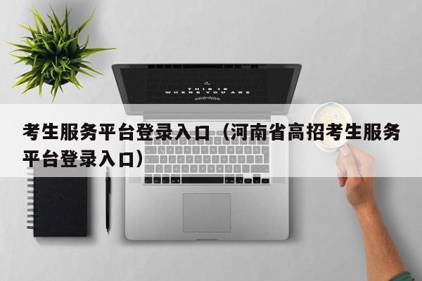 考生服务平台登录入口（河南省高招考生服务平台登录入口）